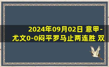 2024年09月02日 意甲-尤文0-0闷平罗马止两连胜 双方各1射正罗马开局3轮不胜